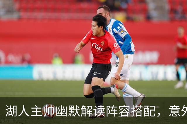 湖人主帅幽默解读阵容搭配，意外“放话”勒布朗？