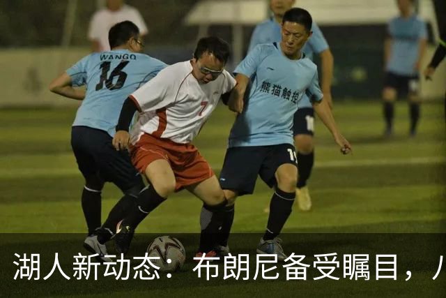 湖人新动态：布朗尼备受瞩目，八村逆袭管理层，迎战国王大揭秘！